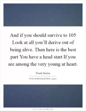 And if you should survive to 105 Look at all you’ll derive out of being alive. Then here is the best part You have a head start If you are among the very young at heart Picture Quote #1