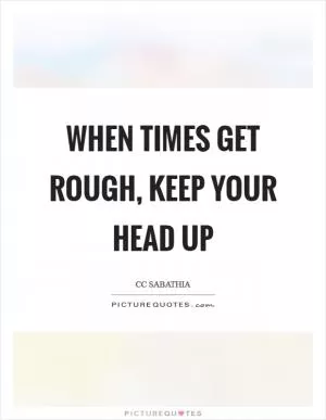 When times get rough, keep your head up Picture Quote #1