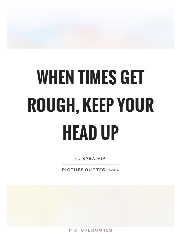When times get rough, keep your head up Picture Quote #1