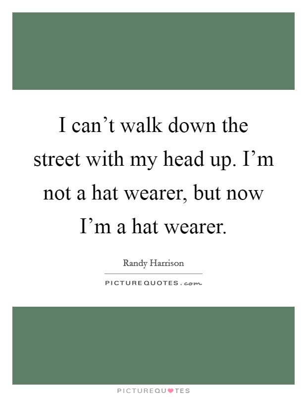 I can't walk down the street with my head up. I'm not a hat wearer, but now I'm a hat wearer. Picture Quote #1