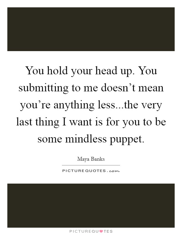 You hold your head up. You submitting to me doesn't mean you're anything less...the very last thing I want is for you to be some mindless puppet. Picture Quote #1