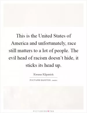 This is the United States of America and unfortunately, race still matters to a lot of people. The evil head of racism doesn’t hide, it sticks its head up Picture Quote #1