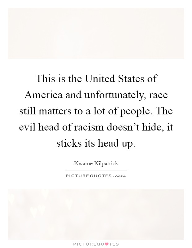This is the United States of America and unfortunately, race still matters to a lot of people. The evil head of racism doesn't hide, it sticks its head up. Picture Quote #1