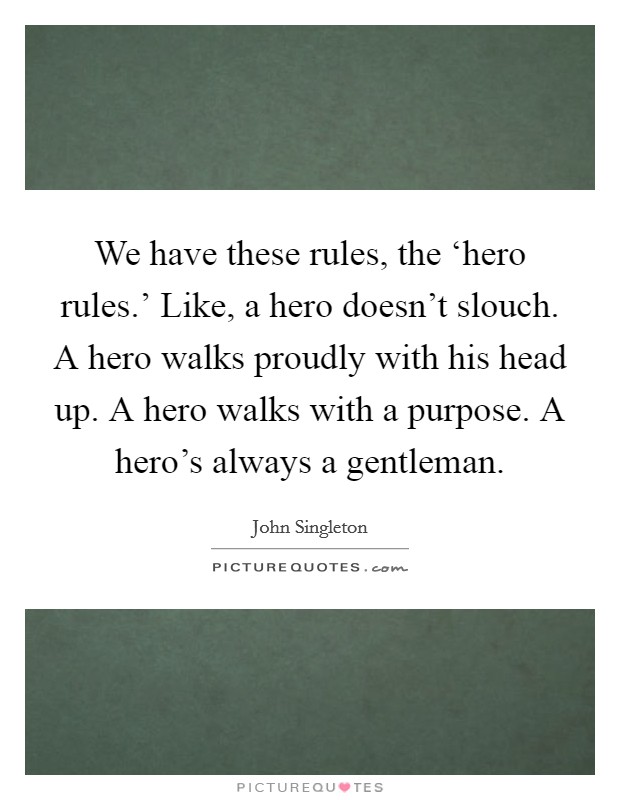 We have these rules, the ‘hero rules.' Like, a hero doesn't slouch. A hero walks proudly with his head up. A hero walks with a purpose. A hero's always a gentleman. Picture Quote #1