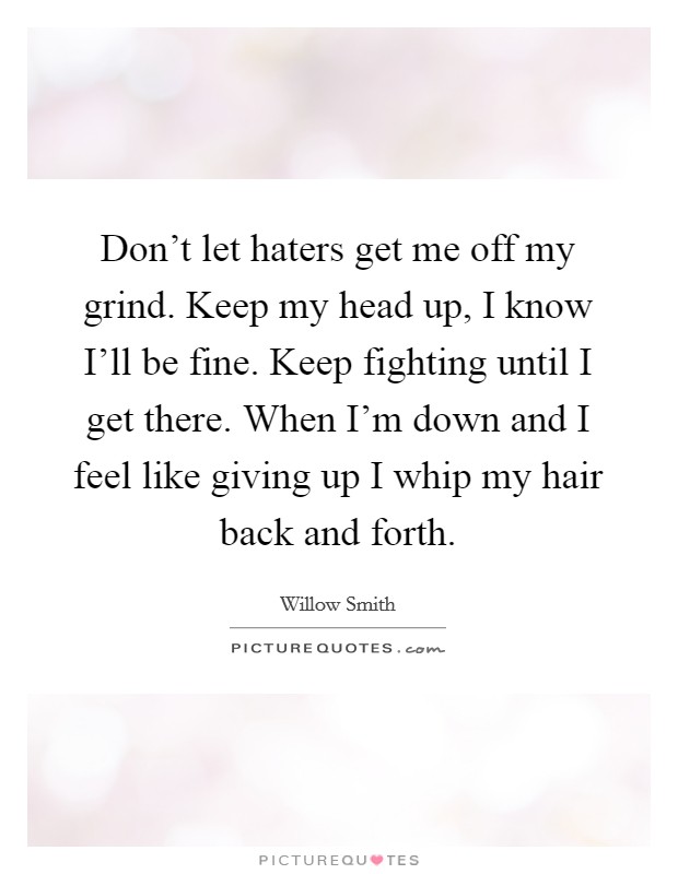 Don't let haters get me off my grind. Keep my head up, I know I'll be fine. Keep fighting until I get there. When I'm down and I feel like giving up I whip my hair back and forth. Picture Quote #1