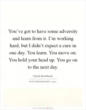 You’ve got to have some adversity and learn from it. I’m working hard, but I didn’t expect a cure in one day. You learn. You move on. You hold your head up. You go on to the next day Picture Quote #1