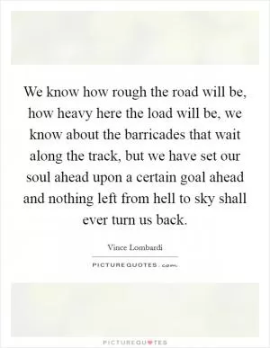 We know how rough the road will be, how heavy here the load will be, we know about the barricades that wait along the track, but we have set our soul ahead upon a certain goal ahead and nothing left from hell to sky shall ever turn us back Picture Quote #1