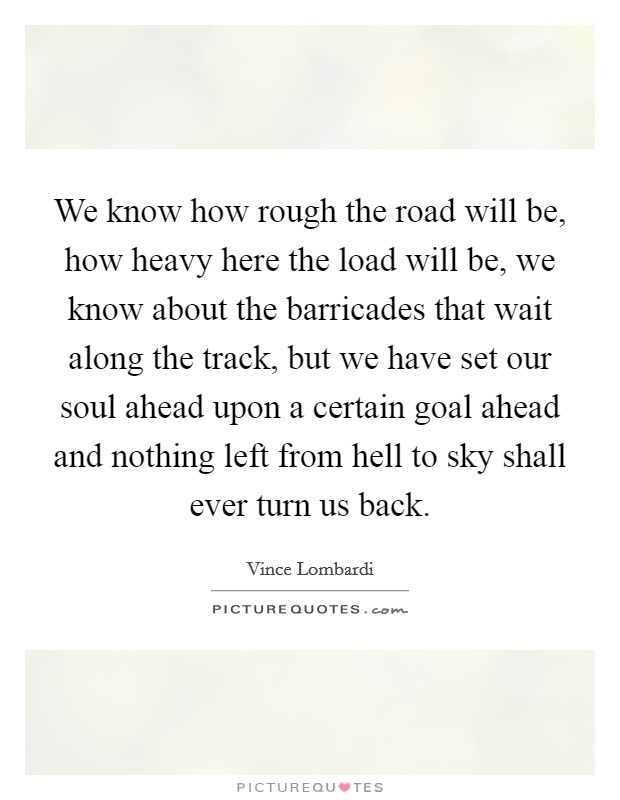 We know how rough the road will be, how heavy here the load will be, we know about the barricades that wait along the track, but we have set our soul ahead upon a certain goal ahead and nothing left from hell to sky shall ever turn us back. Picture Quote #1
