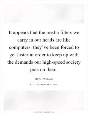 It appears that the media filters we carry in our heads are like computers: they’ve been forced to get faster in order to keep up with the demands our high-speed society puts on them Picture Quote #1