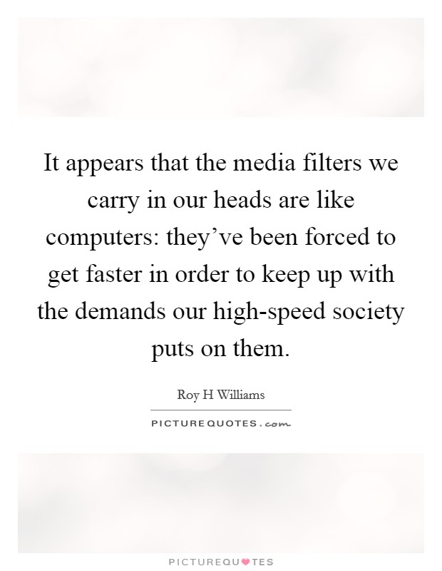 It appears that the media filters we carry in our heads are like computers: they've been forced to get faster in order to keep up with the demands our high-speed society puts on them. Picture Quote #1