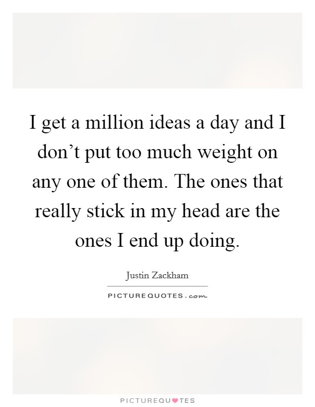 I get a million ideas a day and I don't put too much weight on any one of them. The ones that really stick in my head are the ones I end up doing. Picture Quote #1