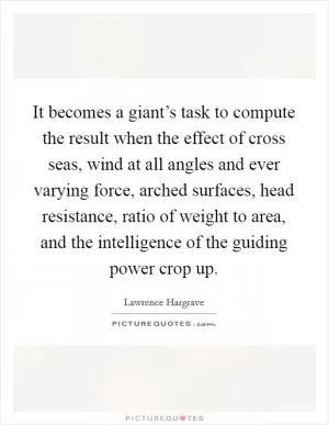 It becomes a giant’s task to compute the result when the effect of cross seas, wind at all angles and ever varying force, arched surfaces, head resistance, ratio of weight to area, and the intelligence of the guiding power crop up Picture Quote #1