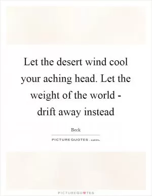 Let the desert wind cool your aching head. Let the weight of the world - drift away instead Picture Quote #1