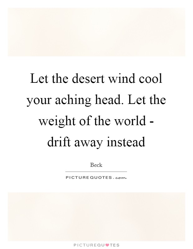 Let the desert wind cool your aching head. Let the weight of the world - drift away instead Picture Quote #1