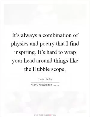 It’s always a combination of physics and poetry that I find inspiring. It’s hard to wrap your head around things like the Hubble scope Picture Quote #1
