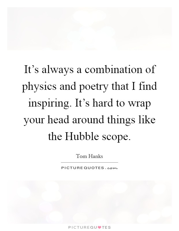It's always a combination of physics and poetry that I find inspiring. It's hard to wrap your head around things like the Hubble scope. Picture Quote #1