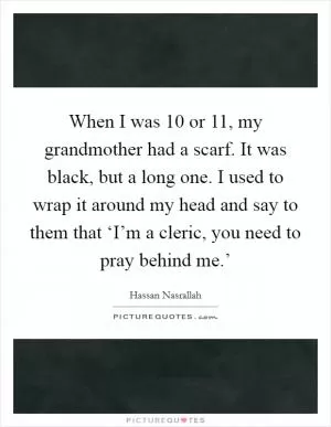 When I was 10 or 11, my grandmother had a scarf. It was black, but a long one. I used to wrap it around my head and say to them that ‘I’m a cleric, you need to pray behind me.’ Picture Quote #1