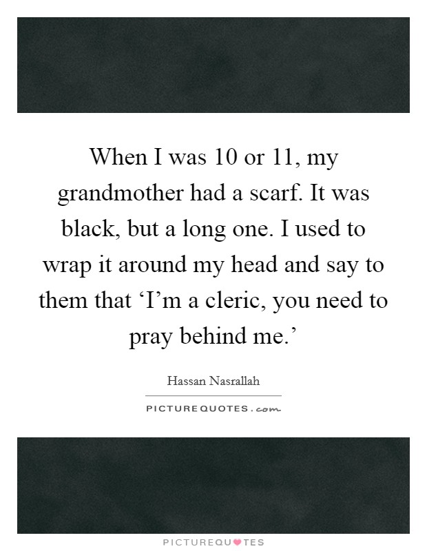 When I was 10 or 11, my grandmother had a scarf. It was black, but a long one. I used to wrap it around my head and say to them that ‘I'm a cleric, you need to pray behind me.' Picture Quote #1