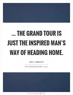 ... the grand tour is just the inspired man’s way of heading home Picture Quote #1
