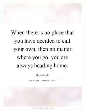 When there is no place that you have decided to call your own, then no matter where you go, you are always heading home Picture Quote #1