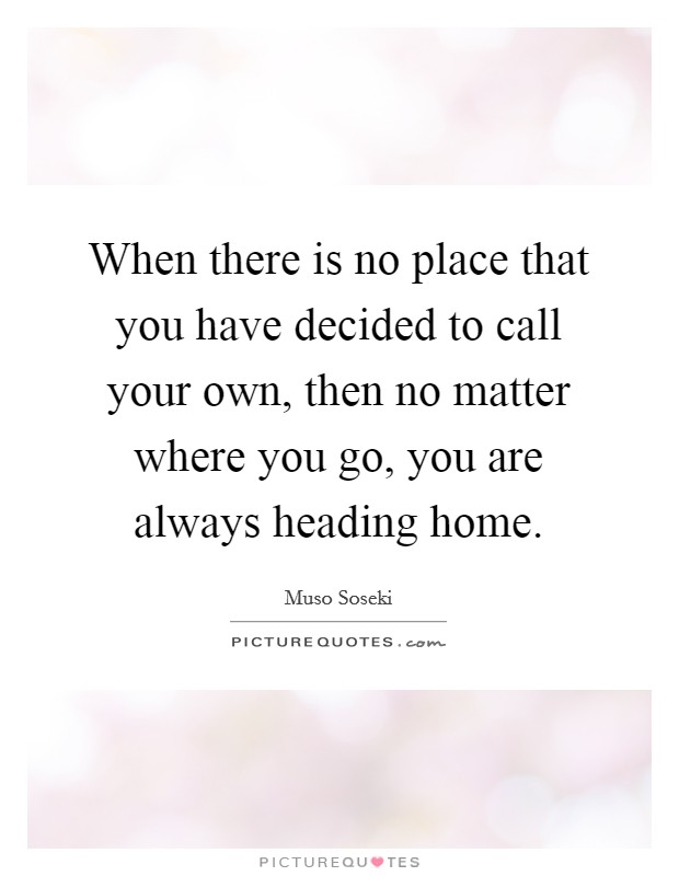 When there is no place that you have decided to call your own, then no matter where you go, you are always heading home. Picture Quote #1