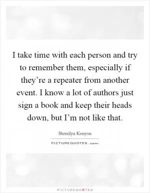 I take time with each person and try to remember them, especially if they’re a repeater from another event. I know a lot of authors just sign a book and keep their heads down, but I’m not like that Picture Quote #1