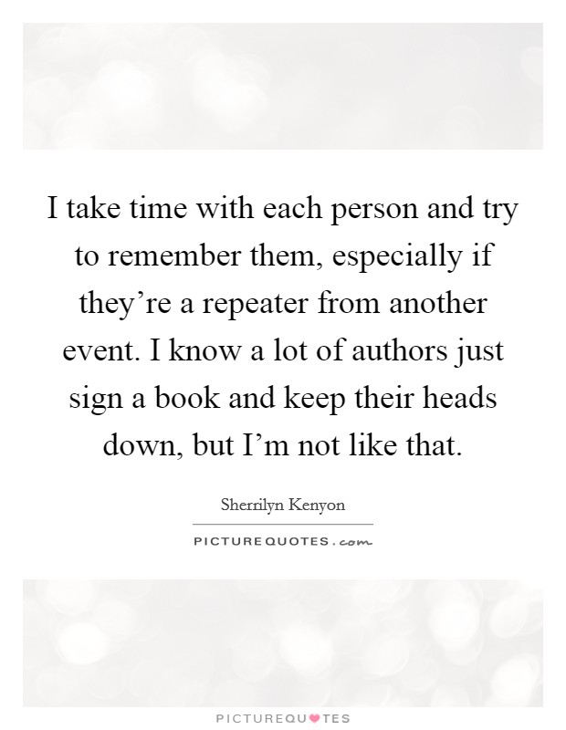 I take time with each person and try to remember them, especially if they're a repeater from another event. I know a lot of authors just sign a book and keep their heads down, but I'm not like that. Picture Quote #1