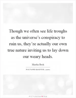 Though we often see life troughs as the universe’s conspiracy to ruin us, they’re actually our own true nature inviting us to lay down our weary heads Picture Quote #1