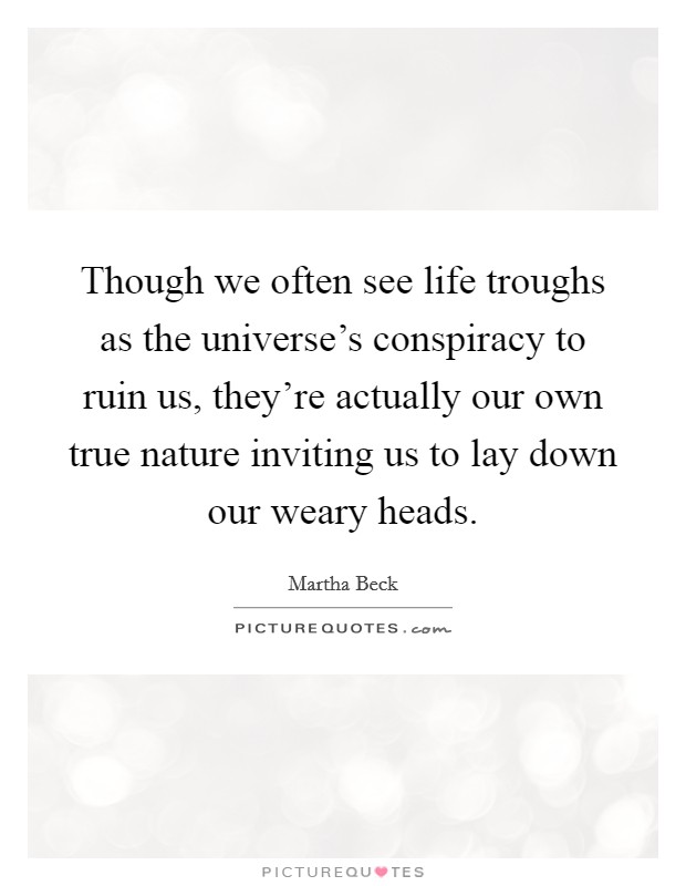 Though we often see life troughs as the universe's conspiracy to ruin us, they're actually our own true nature inviting us to lay down our weary heads. Picture Quote #1