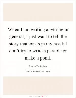 When I am writing anything in general, I just want to tell the story that exists in my head; I don’t try to write a parable or make a point Picture Quote #1