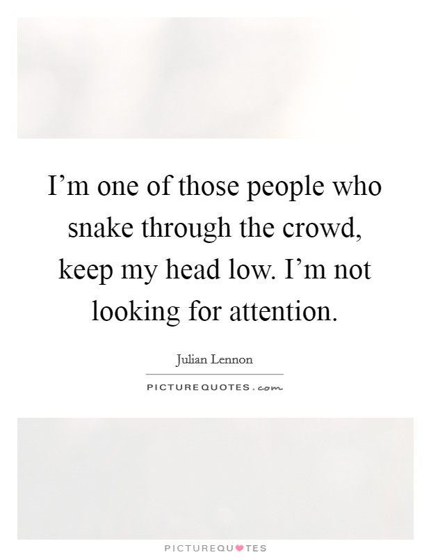 I'm one of those people who snake through the crowd, keep my head low. I'm not looking for attention. Picture Quote #1