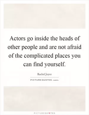 Actors go inside the heads of other people and are not afraid of the complicated places you can find yourself Picture Quote #1
