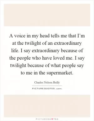 A voice in my head tells me that I’m at the twilight of an extraordinary life. I say extraordinary because of the people who have loved me. I say twilight because of what people say to me in the supermarket Picture Quote #1