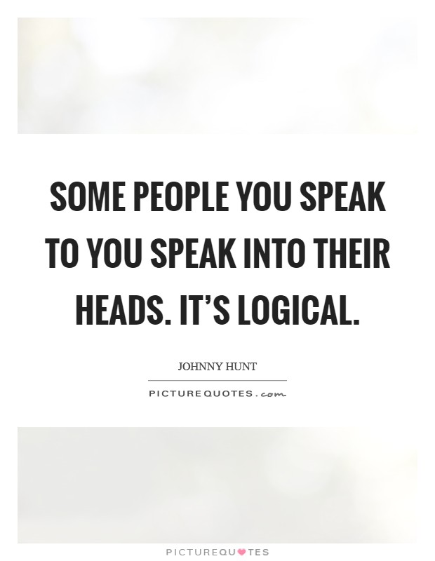 Some people you speak to you speak into their heads. It's logical. Picture Quote #1