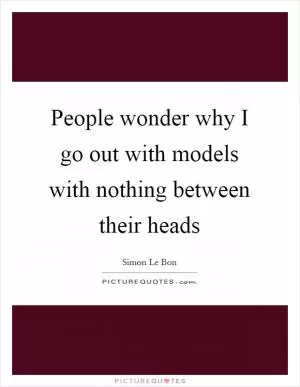 People wonder why I go out with models with nothing between their heads Picture Quote #1