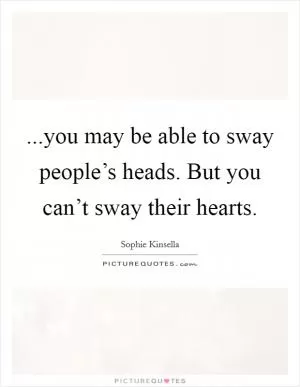 ...you may be able to sway people’s heads. But you can’t sway their hearts Picture Quote #1