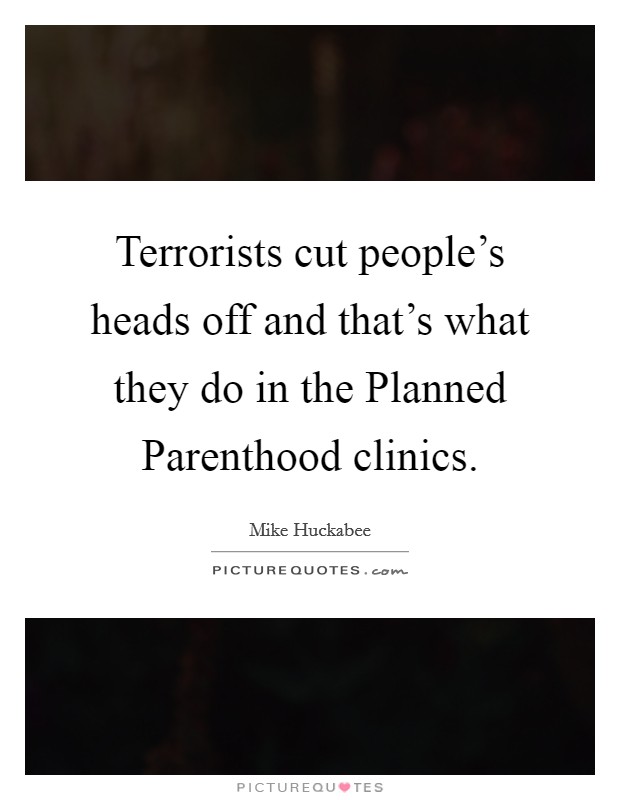 Terrorists cut people's heads off and that's what they do in the Planned Parenthood clinics. Picture Quote #1