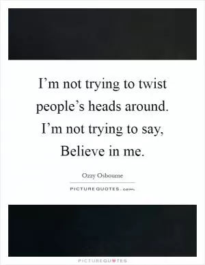 I’m not trying to twist people’s heads around. I’m not trying to say, Believe in me Picture Quote #1