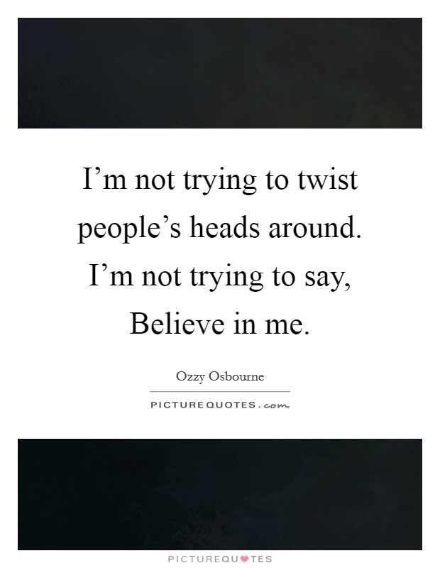 I'm not trying to twist people's heads around. I'm not trying to say, Believe in me. Picture Quote #1