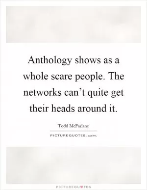 Anthology shows as a whole scare people. The networks can’t quite get their heads around it Picture Quote #1