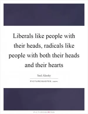 Liberals like people with their heads, radicals like people with both their heads and their hearts Picture Quote #1