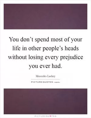 You don’t spend most of your life in other people’s heads without losing every prejudice you ever had Picture Quote #1