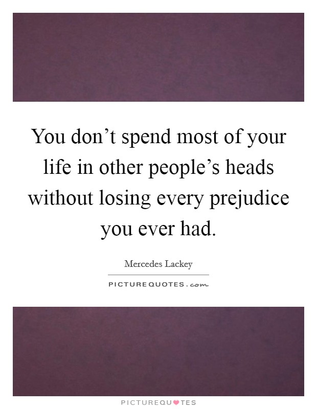 You don't spend most of your life in other people's heads without losing every prejudice you ever had. Picture Quote #1