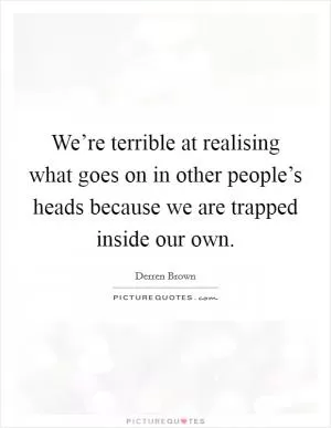 We’re terrible at realising what goes on in other people’s heads because we are trapped inside our own Picture Quote #1