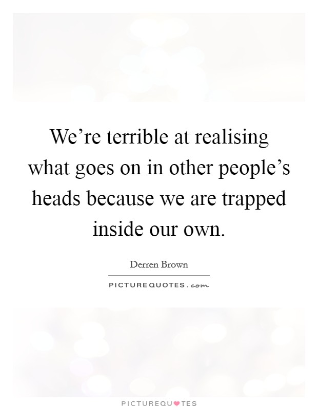We're terrible at realising what goes on in other people's heads because we are trapped inside our own. Picture Quote #1