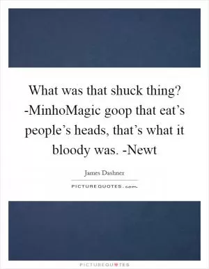 What was that shuck thing? -MinhoMagic goop that eat’s people’s heads, that’s what it bloody was. -Newt Picture Quote #1