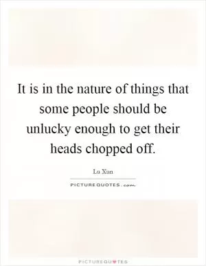 It is in the nature of things that some people should be unlucky enough to get their heads chopped off Picture Quote #1