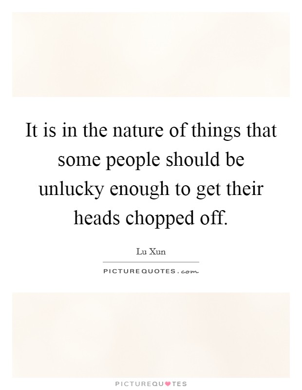 It is in the nature of things that some people should be unlucky enough to get their heads chopped off. Picture Quote #1