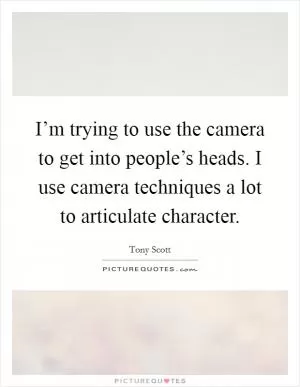 I’m trying to use the camera to get into people’s heads. I use camera techniques a lot to articulate character Picture Quote #1