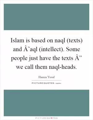 Islam is based on naql (texts) and Â˜aql (intellect). Some people just have the texts Â” we call them naql-heads Picture Quote #1